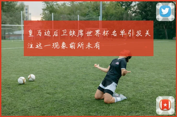皇马边后卫缺席世界杯名单引发关注这一现象前所未有