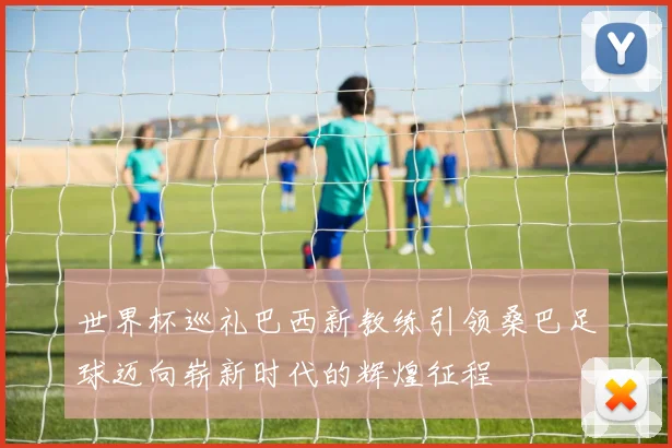世界杯巡礼巴西新教练引领桑巴足球迈向崭新时代的辉煌征程