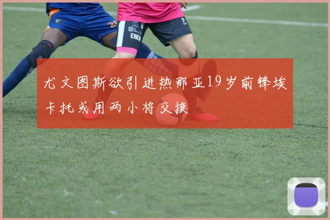 尤文图斯欲引进热那亚19岁前锋埃卡托或用两小将交换