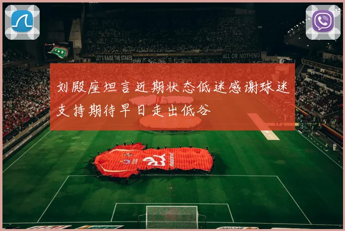 刘殿座坦言近期状态低迷感谢球迷支持期待早日走出低谷
