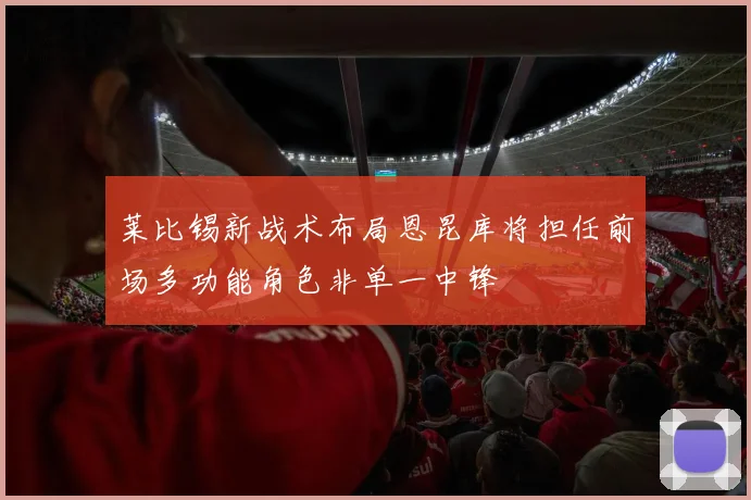 莱比锡新战术布局恩昆库将担任前场多功能角色非单一中锋