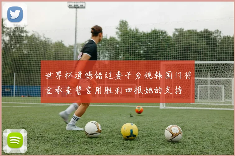 世界杯遗憾错过妻子分娩韩国门将金承奎誓言用胜利回报她的支持