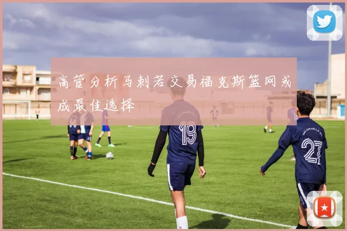 高管分析马刺若交易福克斯篮网或成最佳选择