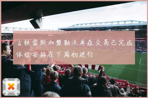 古铁雷斯加盟勒沃库森交易已完成体检安排在下周初进行