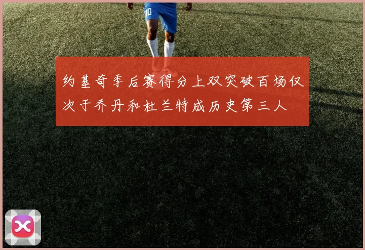 约基奇季后赛得分上双突破百场仅次于乔丹和杜兰特成历史第三人