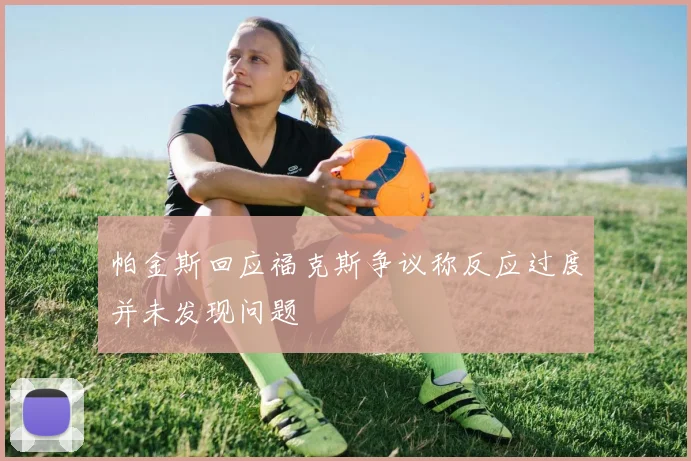 帕金斯回应福克斯争议称反应过度并未发现问题