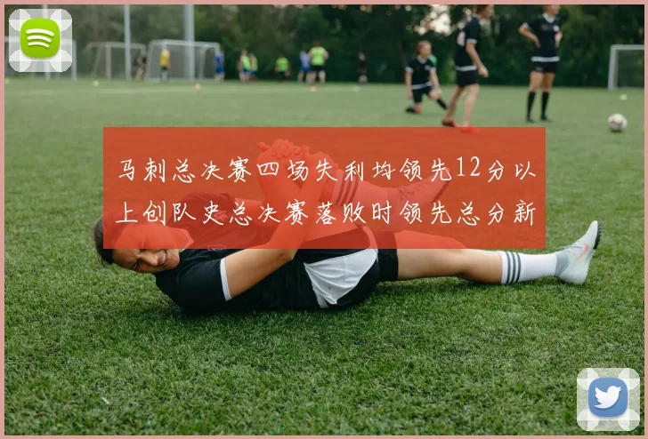 马刺总决赛四场失利均领先12分以上创队史总决赛落败时领先总分新纪录