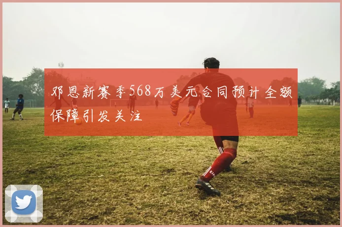 邓恩新赛季568万美元合同预计全额保障引发关注