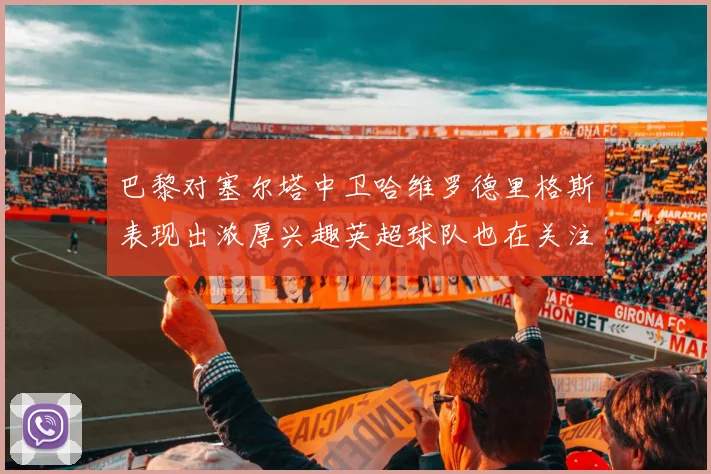 巴黎对塞尔塔中卫哈维罗德里格斯表现出浓厚兴趣英超球队也在关注他