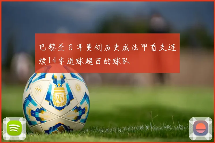 巴黎圣日耳曼创历史成法甲首支连续14季进球超百的球队