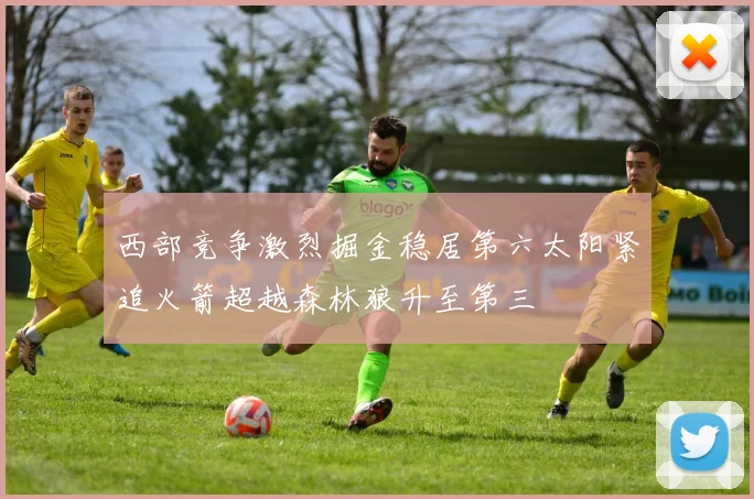 西部竞争激烈掘金稳居第六太阳紧追火箭超越森林狼升至第三