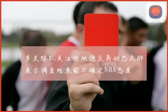 多支球队关注伦纳德交易动态文胖表示调查结束前不确定NBA态度