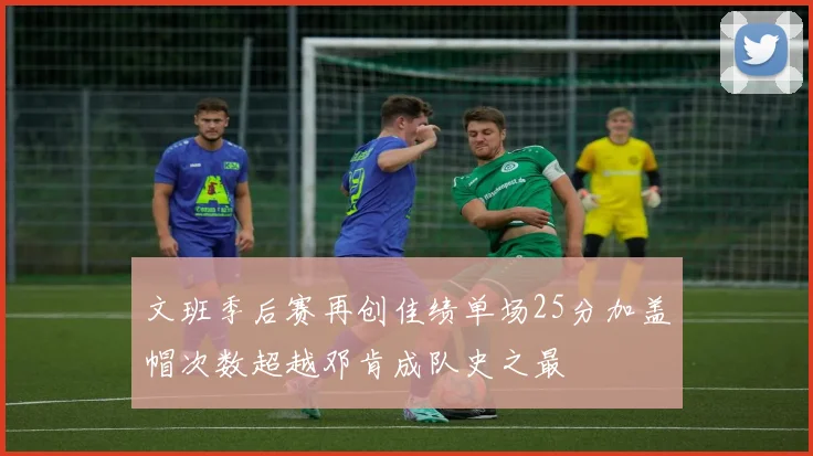 文班季后赛再创佳绩单场25分加盖帽次数超越邓肯成队史之最