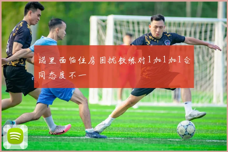 诺里面临住房困扰教练对1加1加1合同态度不一