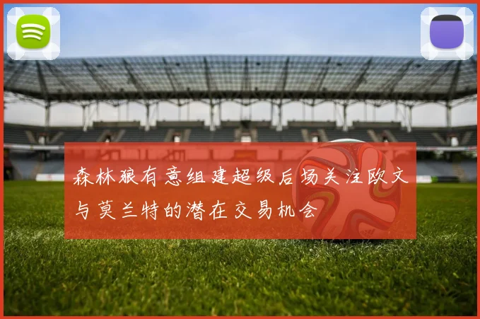 森林狼有意组建超级后场关注欧文与莫兰特的潜在交易机会