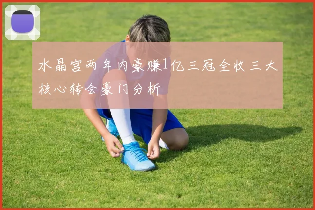 水晶宫两年内豪赚1亿三冠全收三大核心转会豪门分析