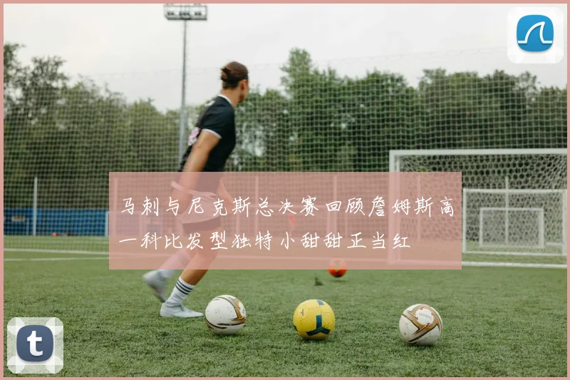 马刺与尼克斯总决赛回顾詹姆斯高一科比发型独特小甜甜正当红