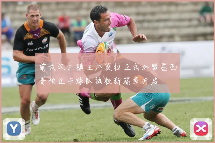 前武汉三镇主帅莫拉正式加盟墨西哥帕丘卡球队执教新篇章开启