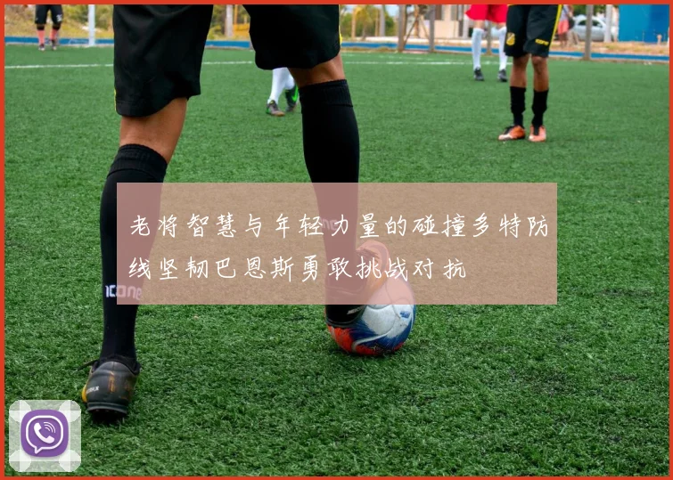 老将智慧与年轻力量的碰撞多特防线坚韧巴恩斯勇敢挑战对抗