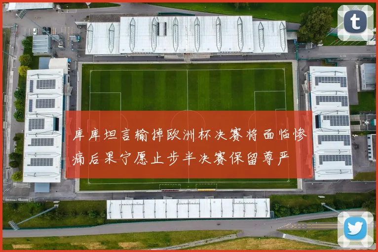 库库坦言输掉欧洲杯决赛将面临惨痛后果宁愿止步半决赛保留尊严