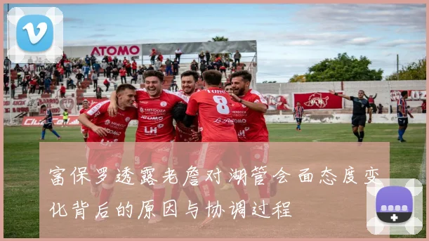 富保罗透露老詹对湖管会面态度变化背后的原因与协调过程