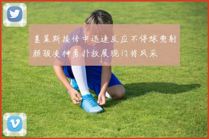 基莱斯接传中迅速反应不停球兜射颜骏凌神勇扑救展现门将风采