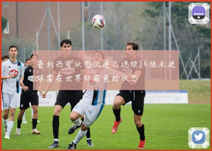 普利西奇状态低迷已连续16场未进球需在世界杯前重拾状态