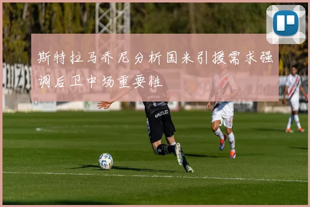 斯特拉马乔尼分析国米引援需求强调后卫中场重要性