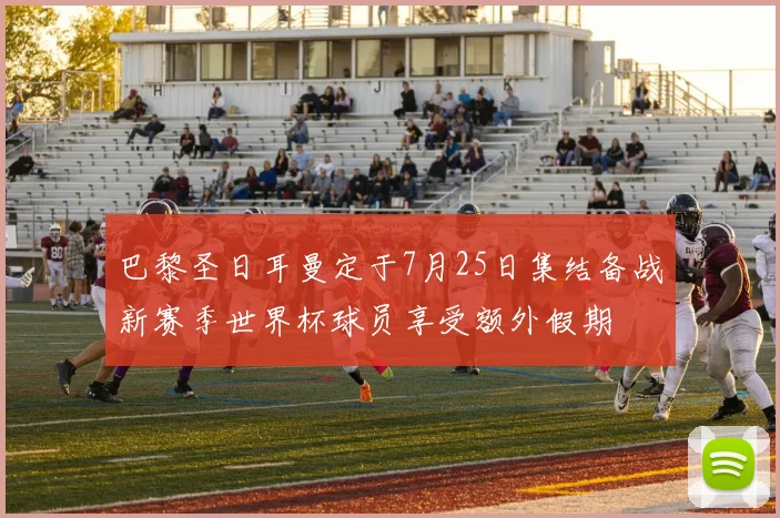 巴黎圣日耳曼定于7月25日集结备战新赛季世界杯球员享受额外假期
