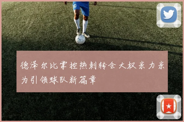 德泽尔比掌控热刺转会大权亲力亲为引领球队新篇章