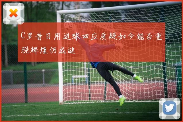 C罗昔日用进球回应质疑如今能否重现辉煌仍成谜