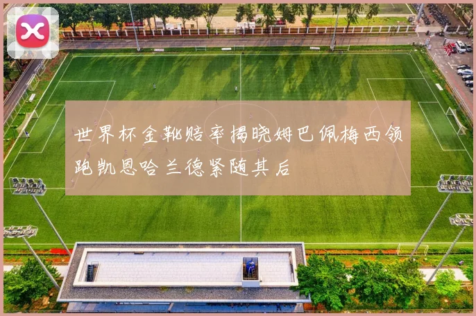 世界杯金靴赔率揭晓姆巴佩梅西领跑凯恩哈兰德紧随其后