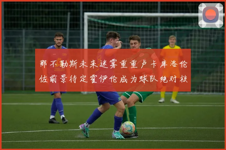那不勒斯未来迷雾重重卢卡库洛伦佐前景待定霍伊伦成为球队绝对核心