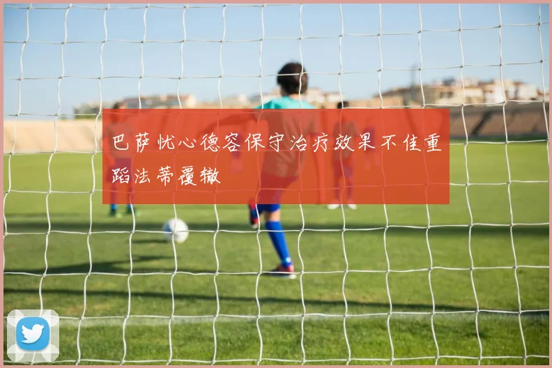 巴萨忧心德容保守治疗效果不佳重蹈法蒂覆辙