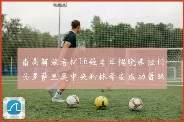 南美解放者杯16强名单揭晓弗拉门戈罗萨里奥中央科林蒂安成功晋级