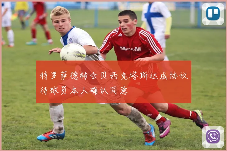 特罗萨德转会贝西克塔斯达成协议待球员本人确认同意