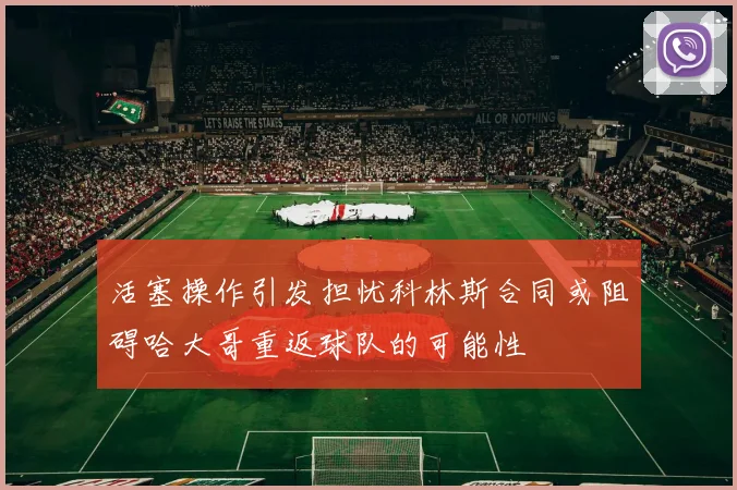 活塞操作引发担忧科林斯合同或阻碍哈大哥重返球队的可能性